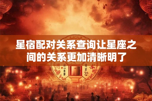 星宿配对关系查询让星座之间的关系更加清晰明了