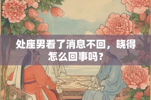处座男看了消息不回,晓得怎么回事吗? 处座男看了消息不回,晓得怎么回事吗?