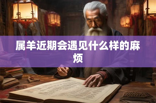 属羊近期会遇见什么样的麻烦 属羊近期会遇见什么样的麻烦