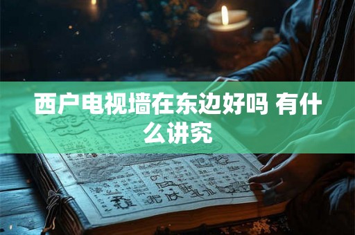 西户电视墙在东边好吗 有什么讲究
