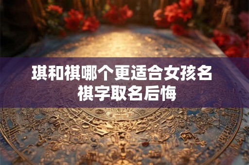 琪和祺哪个更适合女孩名  祺字取名后悔