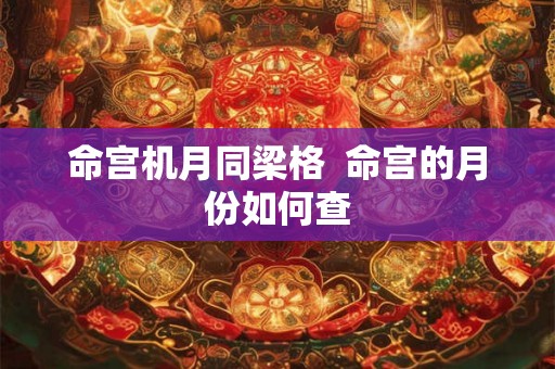 命宫机月同梁格 命宫的月份如何查 命宫机月同梁格 命宫的月份如何查