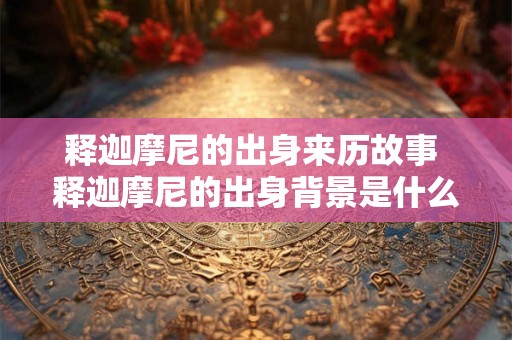 释迦摩尼的出身来历故事 释迦摩尼的出身背景是什么 释迦摩尼的出身来历故事 释迦摩尼的出身背景是什么