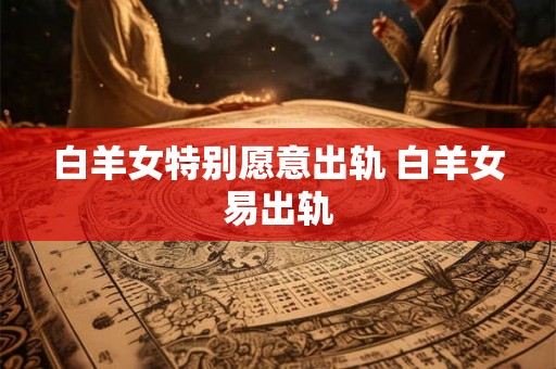 白羊女特别愿意出轨 白羊女易出轨