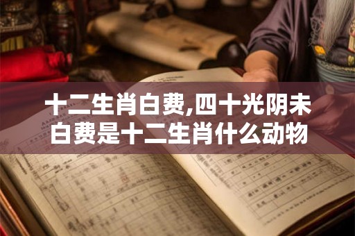 十二生肖白费,四十光阴未白费是十二生肖什么动物