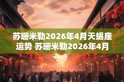 苏珊米勒2026年4月天蝎座运势 苏珊米勒2026年4月天蝎座运势如何