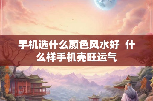 手机选什么颜色风水好  什么样手机壳旺运气