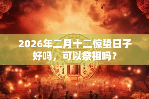 2026年二月十二惊蛰日子好吗，可以祭祖吗？
