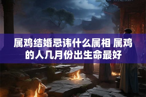 属鸡结婚忌讳什么属相 属鸡的人几月份出生命最好