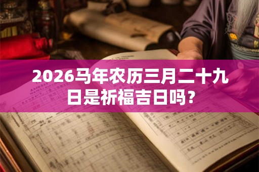 2026马年农历三月二十九日是祈福吉日吗? 2026马年农历三月二十九日是祈福吉日吗?