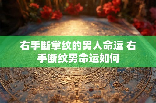 右手断掌纹的男人命运 右手断纹男命运如何