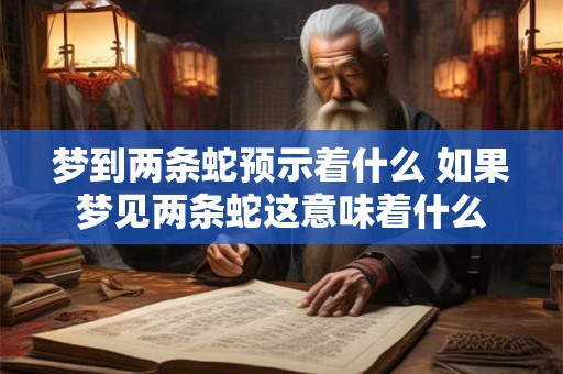 梦到两条蛇预示着什么 如果梦见两条蛇这意味着什么