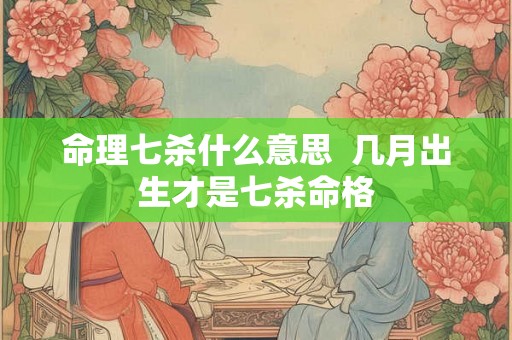 命理七杀什么意思  几月出生才是七杀命格