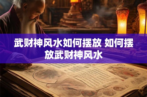 武财神风水如何摆放 如何摆放武财神风水