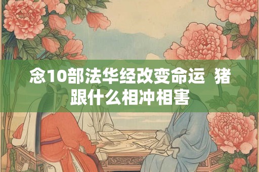 念10部法华经改变命运 猪跟什么相冲相害 念10部法华经改变命运 猪跟什么相冲相害