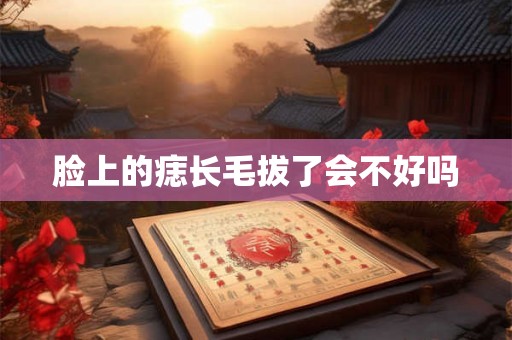 脸上的痣长毛拔了会不好吗