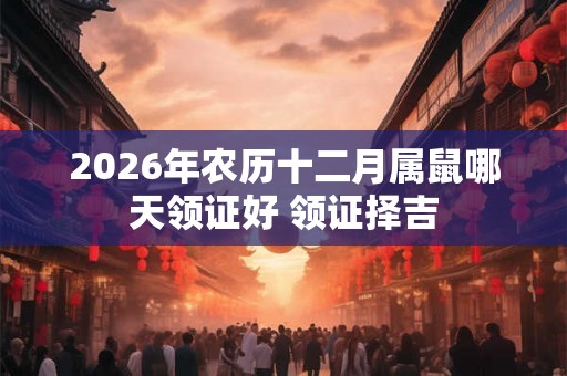 2026年农历十二月属鼠哪天领证好 领证择吉