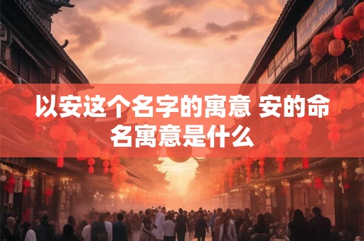 以安这个名字的寓意 安的命名寓意是什么