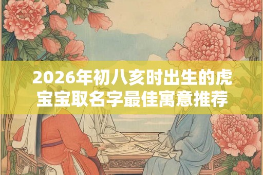2026年初八亥时出生的虎宝宝取名字最佳寓意推荐 2026年初八亥时出生的虎宝宝取名字最佳寓意推荐