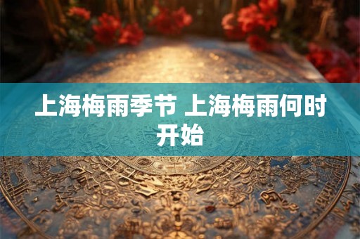 上海梅雨季节 上海梅雨何时开始