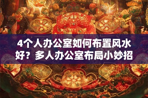 4个人办公室如何布置风水好？多人办公室布局小妙招