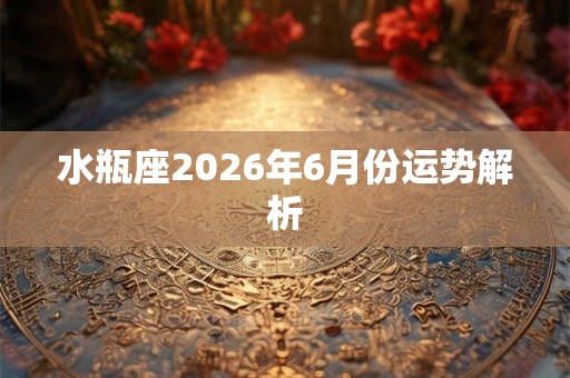 水瓶座2026年6月份运势解析