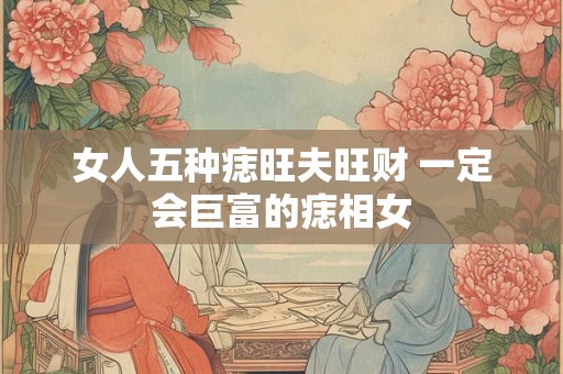 女人五种痣旺夫旺财 一定会巨富的痣相女