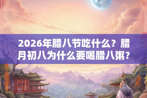 2026年腊八节吃什么？腊月初八为什么要喝腊八粥？