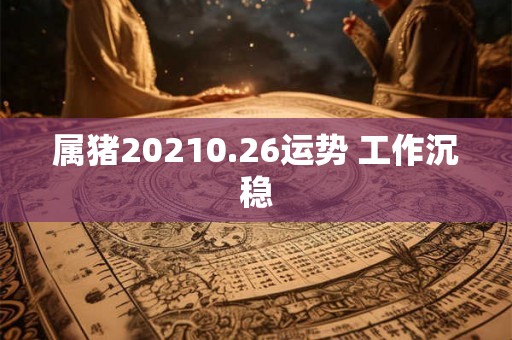 属猪20210.26运势 工作沉稳 属猪20210.26运势 工作沉稳