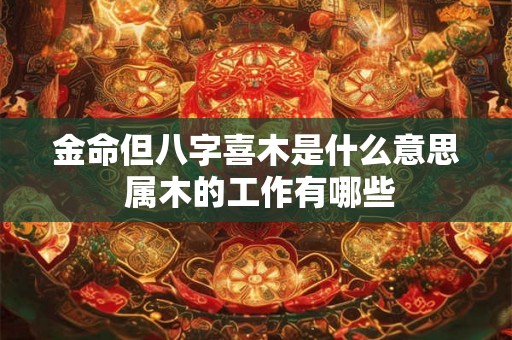 金命但八字喜木是什么意思 属木的工作有哪些 金命但八字喜木是什么意思 属木的工作有哪些