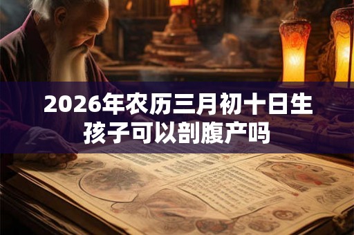 2026年农历三月初十日生孩子可以剖腹产吗