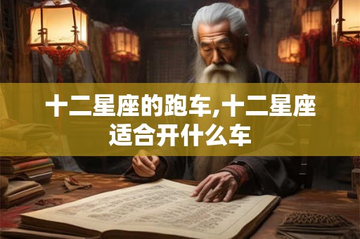 十二星座的跑车,十二星座适合开什么车 十二星座的跑车,十二星座适合开什么车