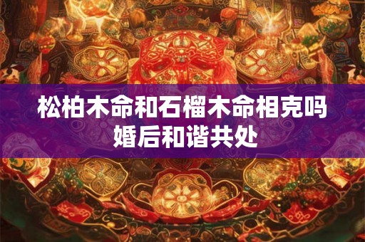 松柏木命和石榴木命相克吗 婚后和谐共处 松柏木命和石榴木命相克吗 婚后和谐共处