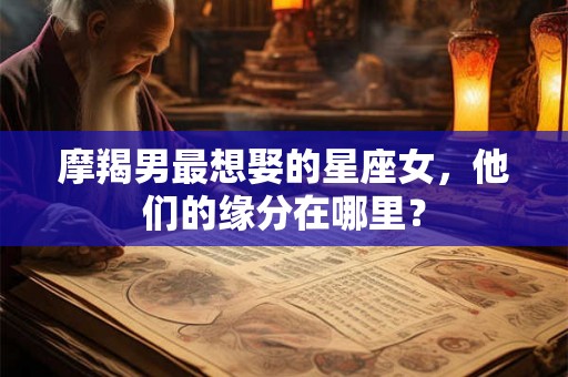 摩羯男最想娶的星座女,他们的缘分在哪里? 摩羯男最想娶的星座女,他们的缘分在哪里?