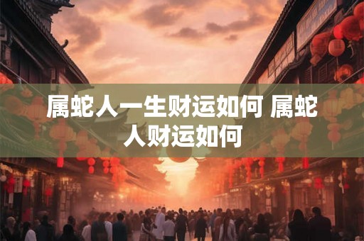 属蛇人一生财运如何 属蛇人财运如何