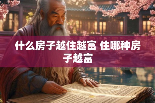 什么房子越住越富 住哪种房子越富 什么房子越住越富 住哪种房子越富