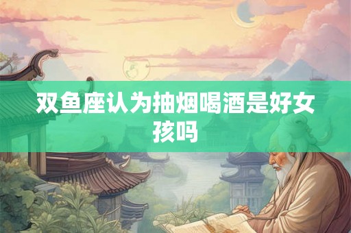 双鱼座认为抽烟喝酒是好女孩吗