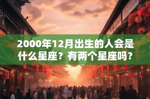 2000年12月出生的人会是什么星座？有两个星座吗？