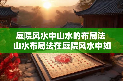 庭院风水中山水的布局法 山水布局法在庭院风水中如何实现