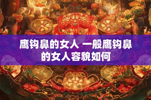 鹰钩鼻的女人 一般鹰钩鼻的女人容貌如何