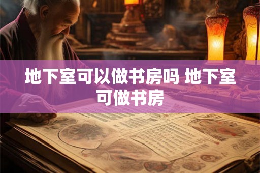 地下室可以做书房吗 地下室可做书房 地下室可以做书房吗 地下室可做书房