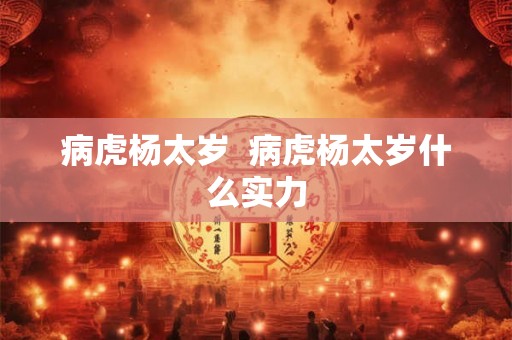 病虎杨太岁 病虎杨太岁什么实力 病虎杨太岁 病虎杨太岁什么实力