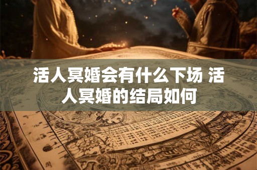 活人冥婚会有什么下场 活人冥婚的结局如何