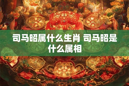 司马昭属什么生肖 司马昭是什么属相