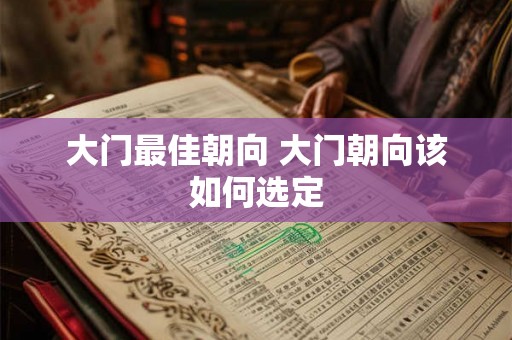 大门最佳朝向 大门朝向该如何选定 大门最佳朝向 大门朝向该如何选定