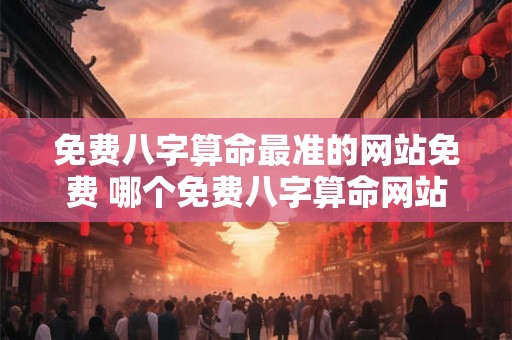 免费八字算命最准的网站免费 哪个免费八字算命网站最准 免费八字算命最准的网站免费 哪个免费八字算命网站最准