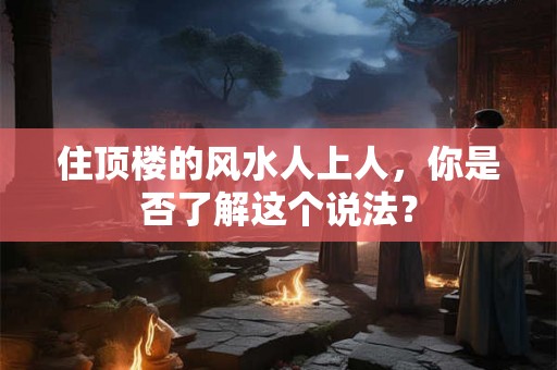住顶楼的风水人上人,你是否了解这个说法? 住顶楼的风水人上人,你是否了解这个说法?