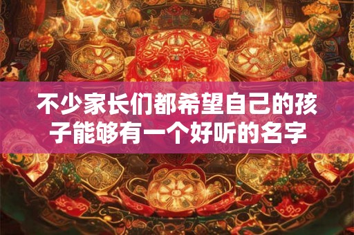 不少家长们都希望自己的孩子能够有一个好听的名字