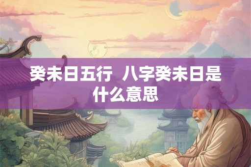 癸未日五行  八字癸未日是什么意思