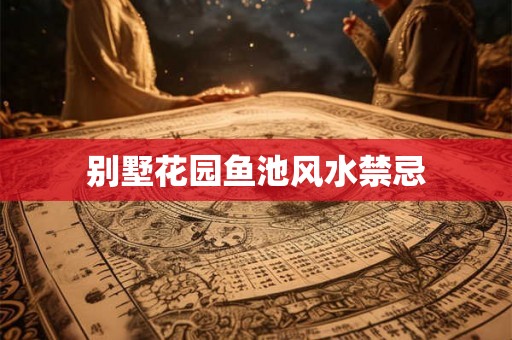 别墅花园鱼池风水禁忌